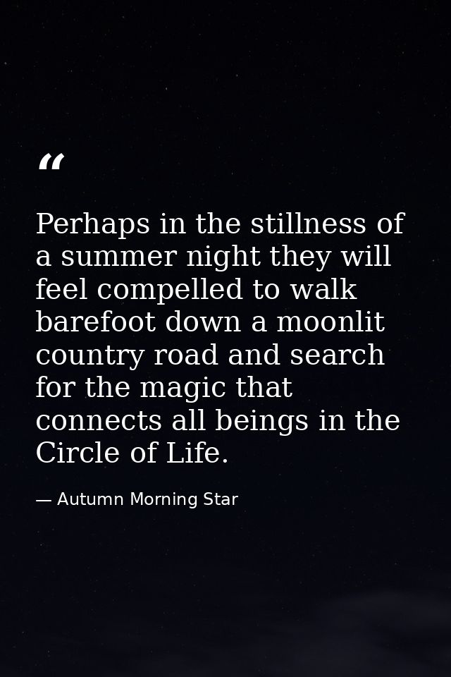 Perhaps in the stillness of a summer night they will feel compelled to walk barefoot down a moonlit country road and sea — Autumn Morning Star