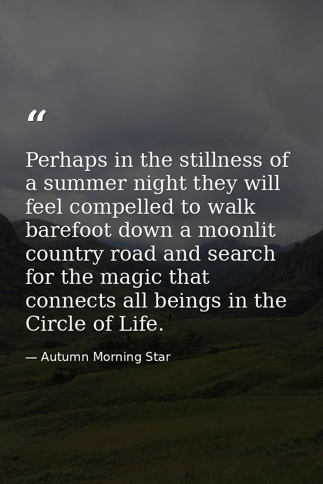 Perhaps in the stillness of a summer night they will feel compelled to walk barefoot down a moonlit country road and sea — Autumn Morning Star