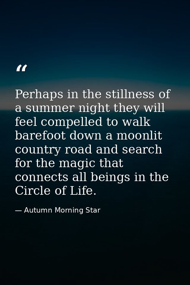 Perhaps in the stillness of a summer night they will feel compelled to walk barefoot down a moonlit country road and sea — Autumn Morning Star