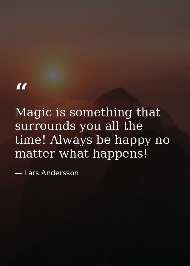 Magic is something that surrounds you all the time! Always be happy no matter what happens! — Lars Andersson