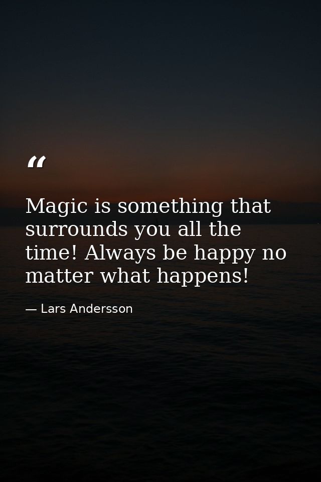 Magic is something that surrounds you all the time! Always be happy no matter what happens! — Lars Andersson