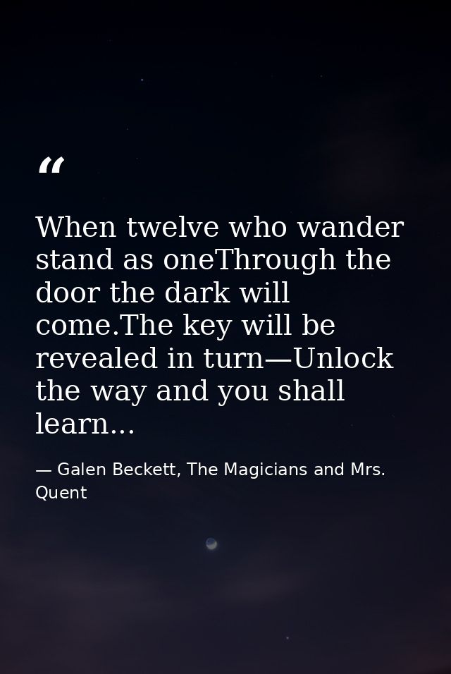 When twelve who wander stand as oneThrough the door the dark will come.The key will be revealed in turn—Unlock the way a — Galen Beckett, The Magicians and Mrs. Quent