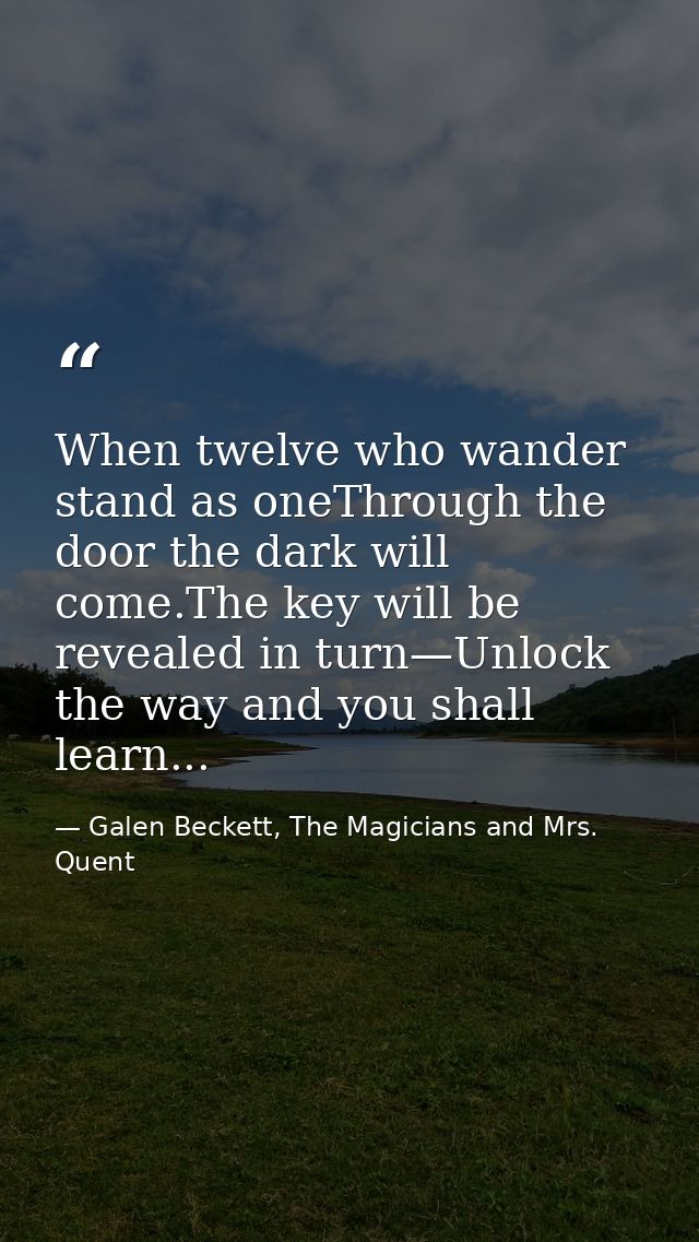 When twelve who wander stand as oneThrough the door the dark will come.The key will be revealed in turn—Unlock the way a — Galen Beckett, The Magicians and Mrs. Quent