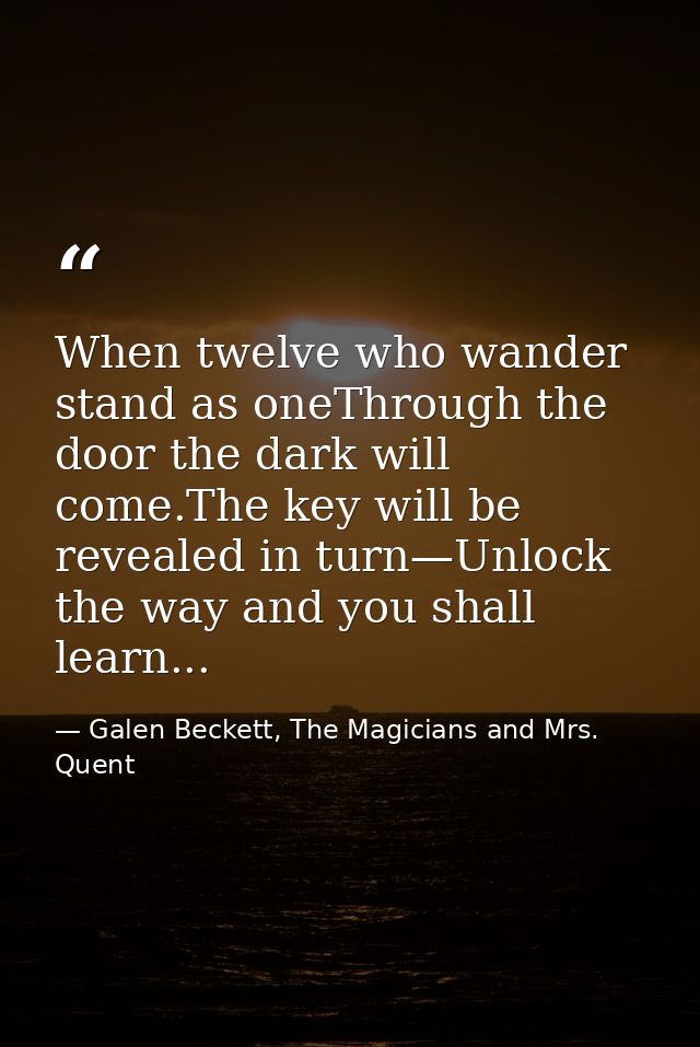 When twelve who wander stand as oneThrough the door the dark will come.The key will be revealed in turn—Unlock the way a — Galen Beckett, The Magicians and Mrs. Quent