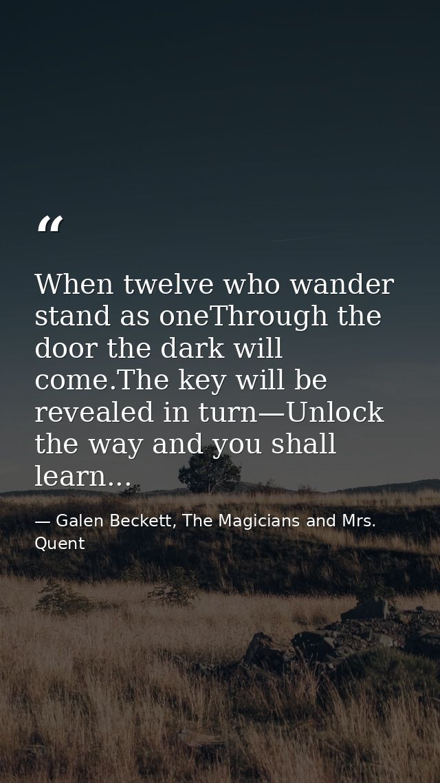 When twelve who wander stand as oneThrough the door the dark will come.The key will be revealed in turn—Unlock the way a — Galen Beckett, The Magicians and Mrs. Quent