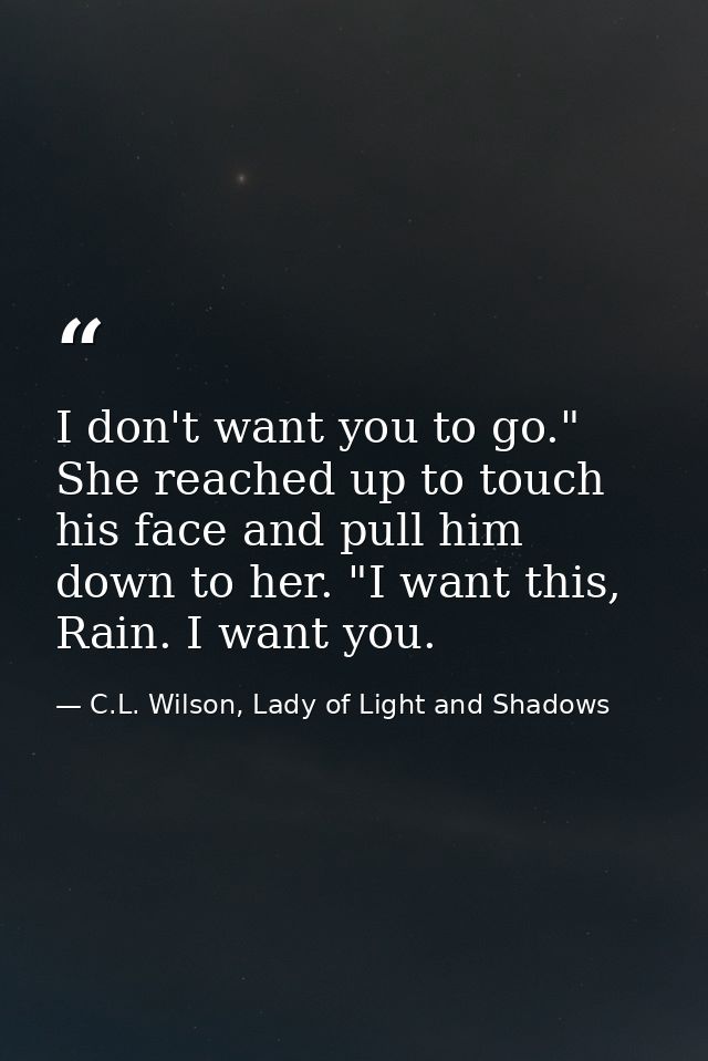 I don't want you to go." She reached up to touch his face and pull him down to her. "I want this, Rain. I want you. — C.L. Wilson, Lady of Light and Shadows