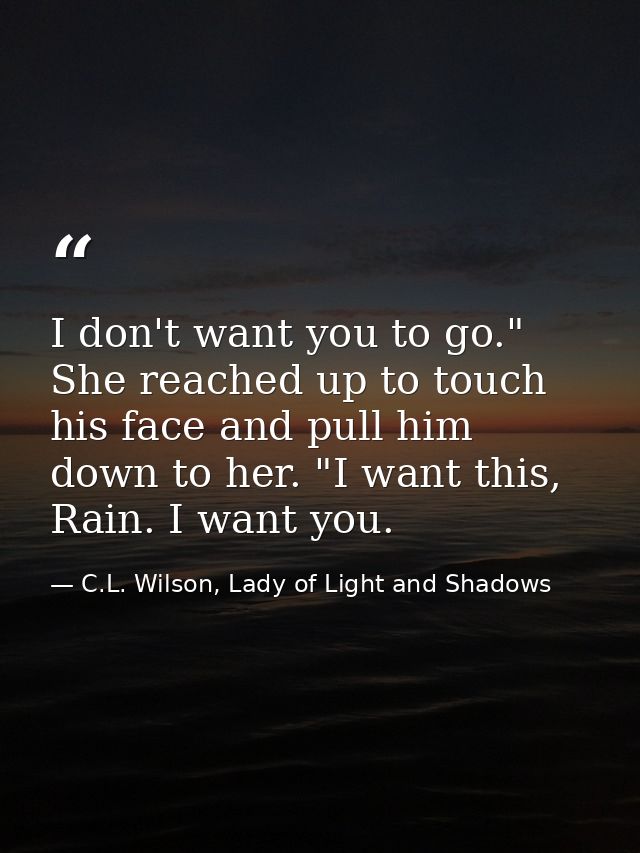 I don't want you to go." She reached up to touch his face and pull him down to her. "I want this, Rain. I want you. — C.L. Wilson, Lady of Light and Shadows