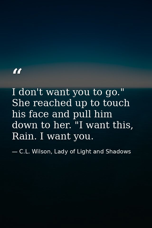 I don't want you to go." She reached up to touch his face and pull him down to her. "I want this, Rain. I want you. — C.L. Wilson, Lady of Light and Shadows