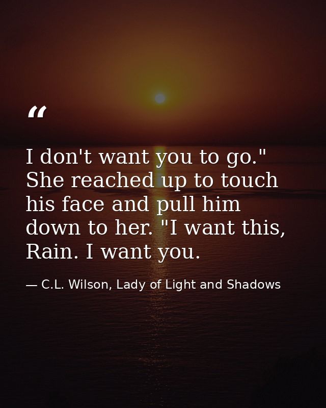 I don't want you to go." She reached up to touch his face and pull him down to her. "I want this, Rain. I want you. — C.L. Wilson, Lady of Light and Shadows