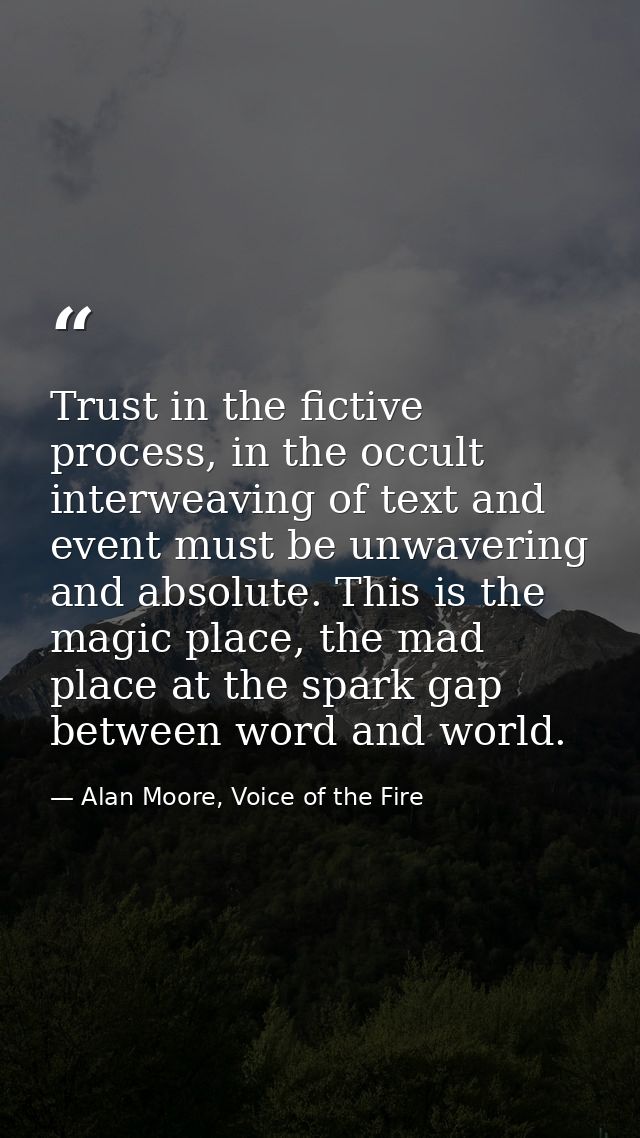 Trust in the fictive process, in the occult interweaving of text and event must be unwavering and absolute. This is the  — Alan Moore, Voice of the Fire