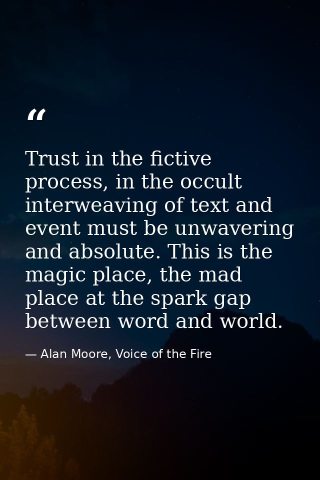 Trust in the fictive process, in the occult interweaving of text and event must be unwavering and absolute. This is the  — Alan Moore, Voice of the Fire