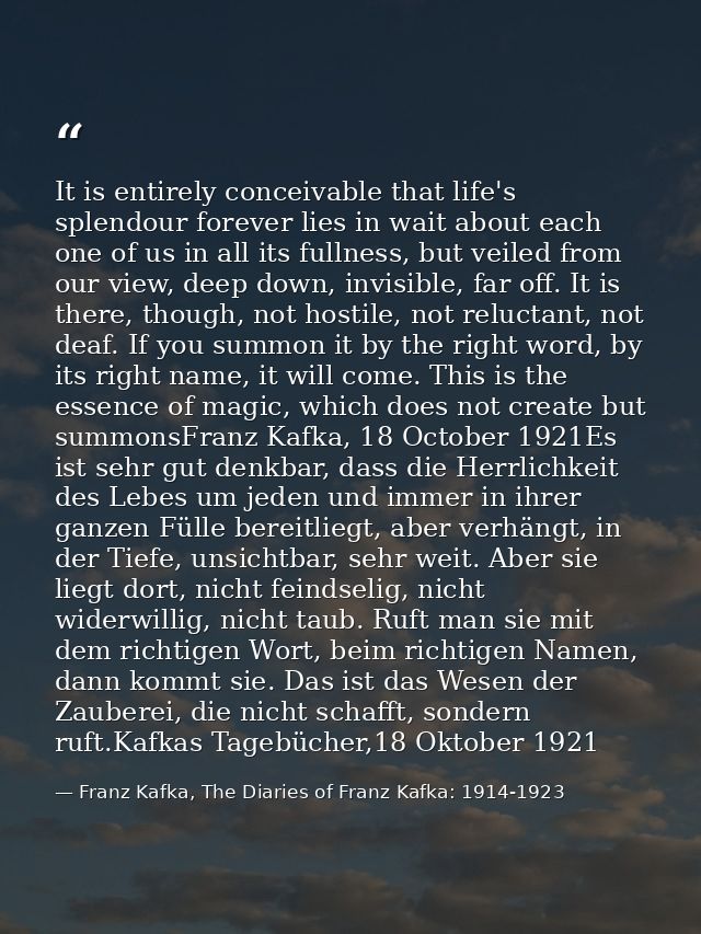 It is entirely conceivable that life's splendour forever lies in wait about each one of us in all its fullness, but veil — Franz Kafka, The Diaries of Franz Kafka: 1914-1923