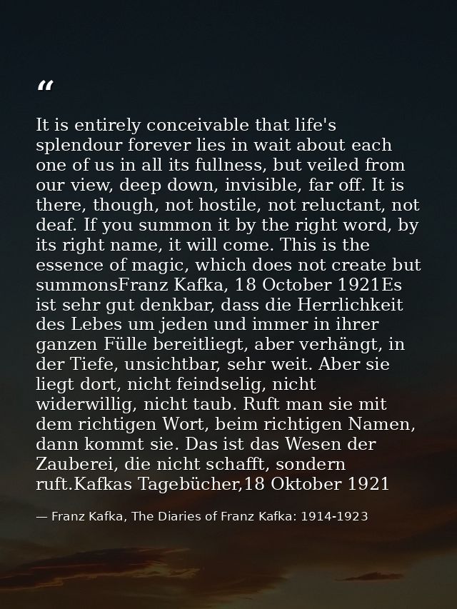 It is entirely conceivable that life's splendour forever lies in wait about each one of us in all its fullness, but veil — Franz Kafka, The Diaries of Franz Kafka: 1914-1923