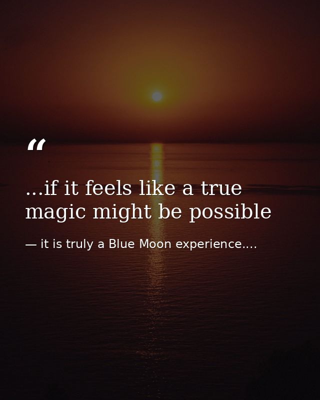 ...if it feels like a true magic might be possible — it is truly a Blue Moon experience....