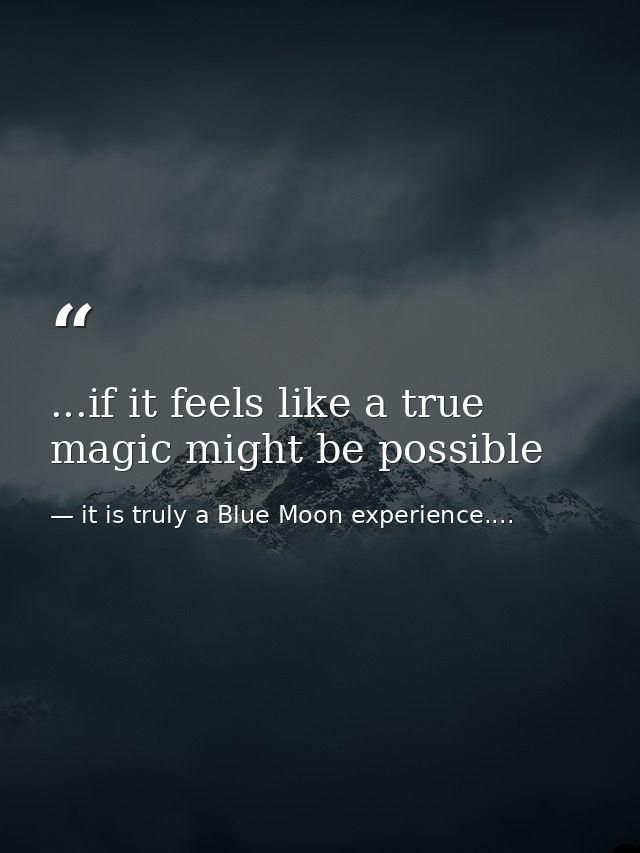 ...if it feels like a true magic might be possible — it is truly a Blue Moon experience....