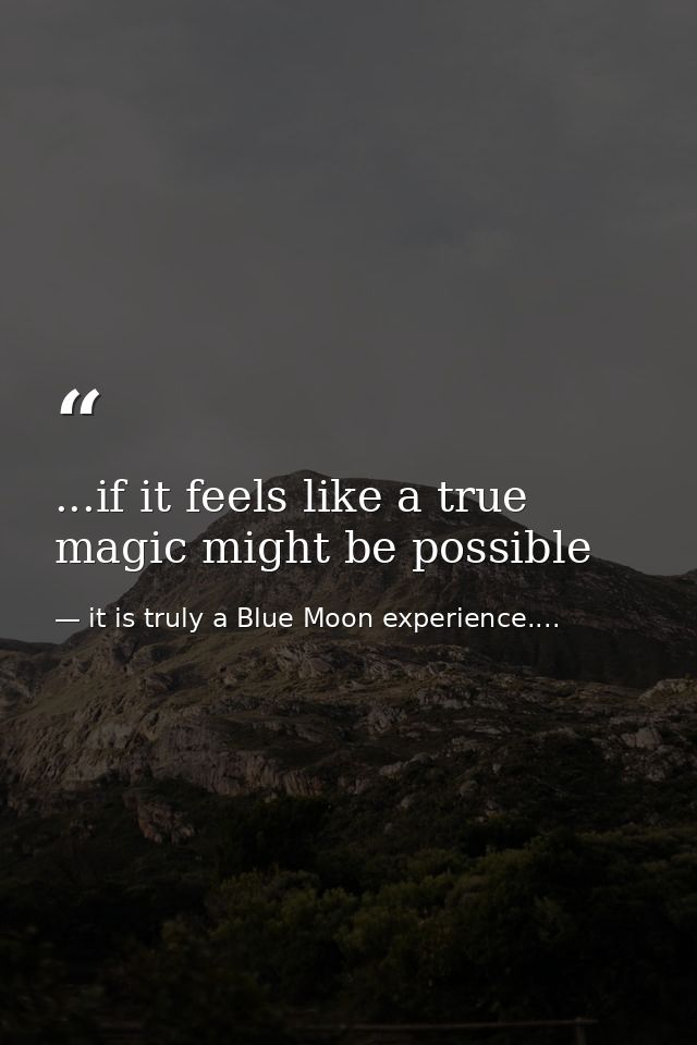...if it feels like a true magic might be possible — it is truly a Blue Moon experience....