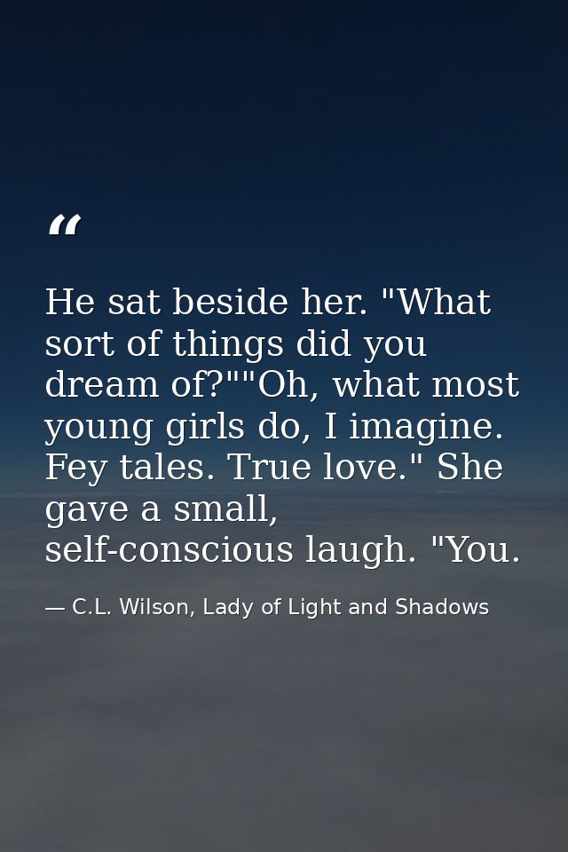 He sat beside her. "What sort of things did you dream of?""Oh, what most young girls do, I imagine. Fey tales. True love — C.L. Wilson, Lady of Light and Shadows