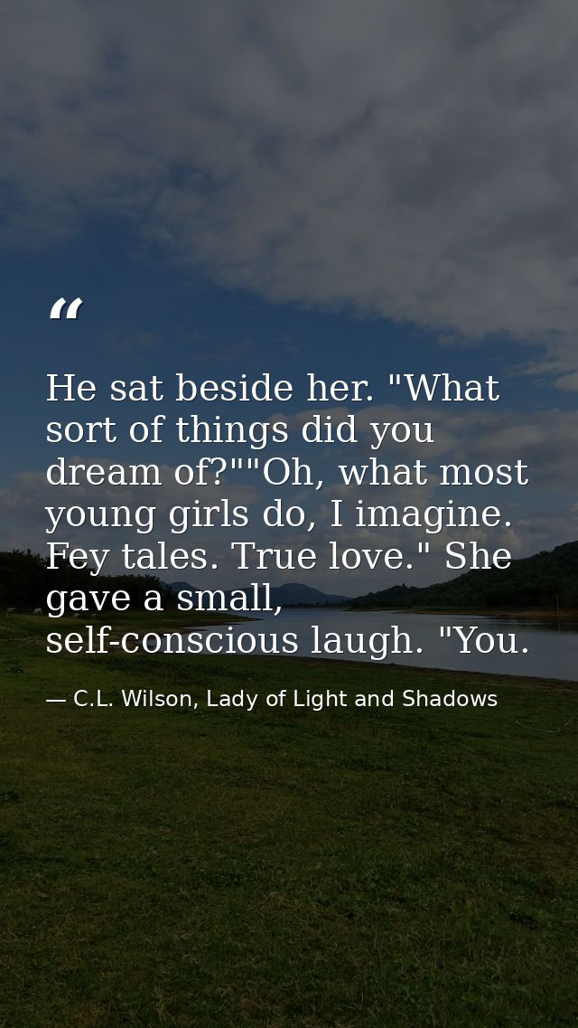 He sat beside her. "What sort of things did you dream of?""Oh, what most young girls do, I imagine. Fey tales. True love — C.L. Wilson, Lady of Light and Shadows
