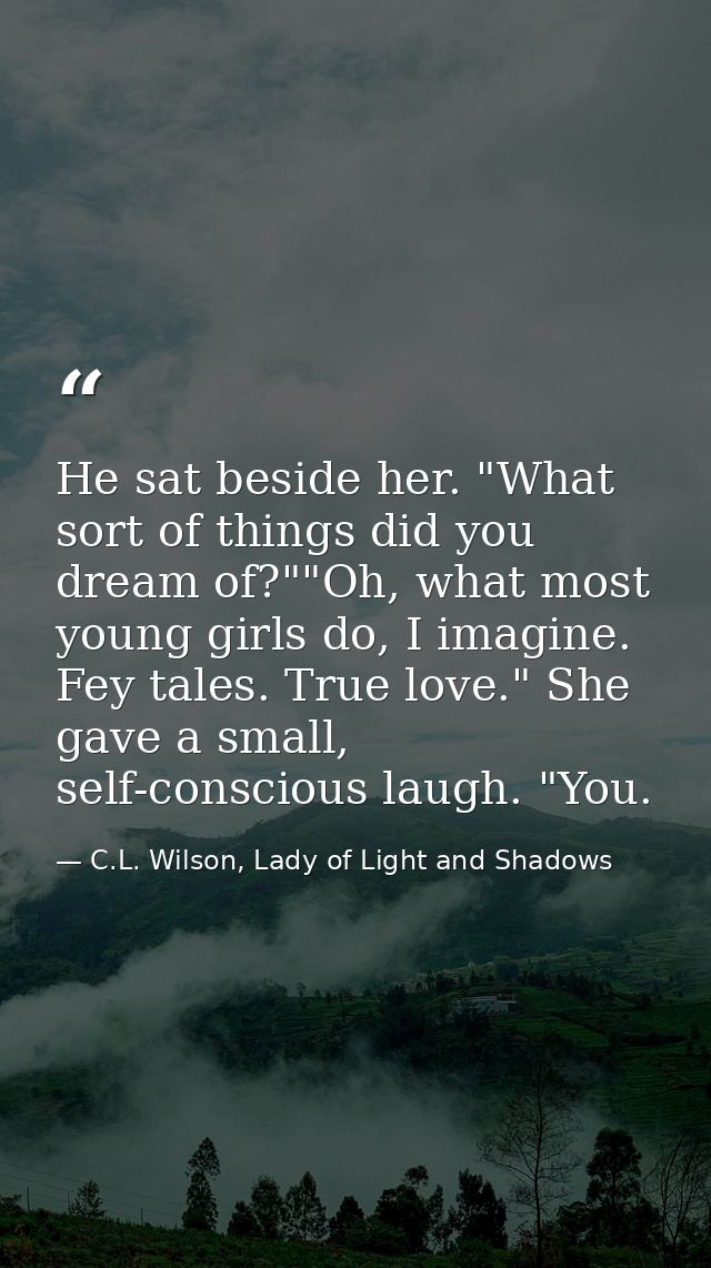 He sat beside her. "What sort of things did you dream of?""Oh, what most young girls do, I imagine. Fey tales. True love — C.L. Wilson, Lady of Light and Shadows