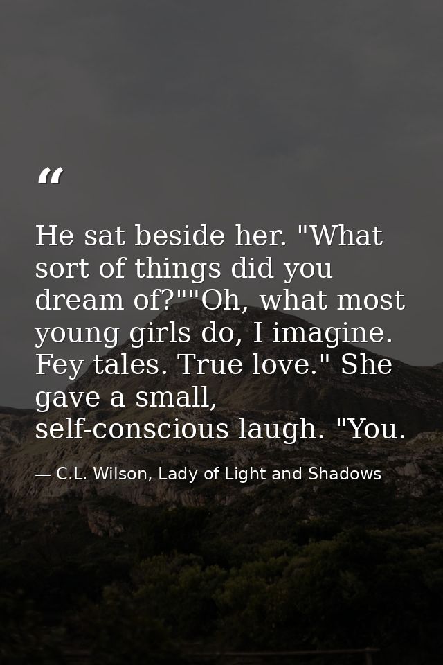 He sat beside her. "What sort of things did you dream of?""Oh, what most young girls do, I imagine. Fey tales. True love — C.L. Wilson, Lady of Light and Shadows
