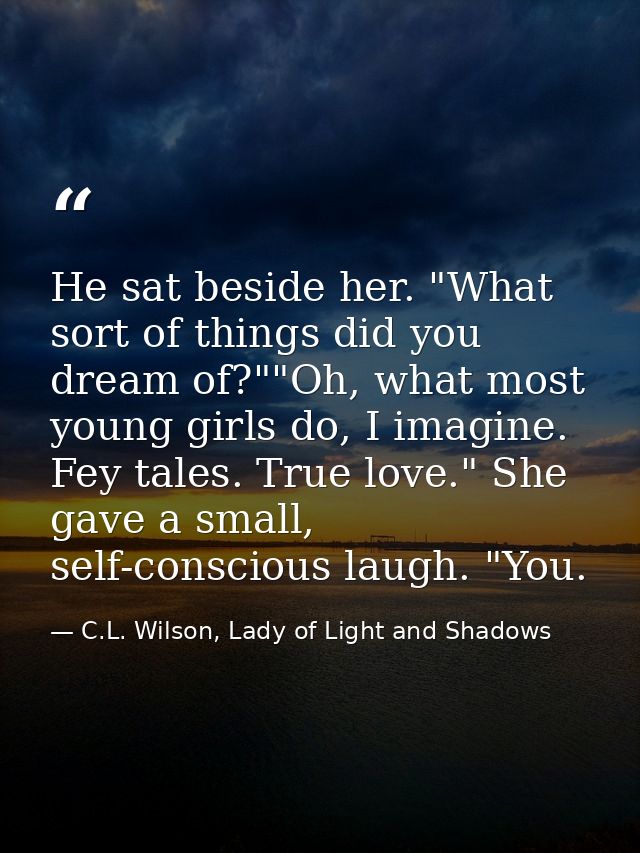 He sat beside her. "What sort of things did you dream of?""Oh, what most young girls do, I imagine. Fey tales. True love — C.L. Wilson, Lady of Light and Shadows