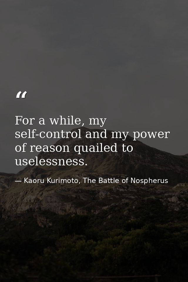 For a while, my self-control and my power of reason quailed to uselessness. — Kaoru Kurimoto, The Battle of Nospherus