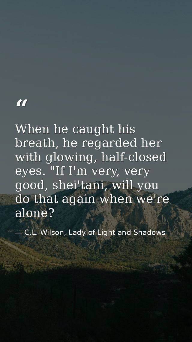 When he caught his breath, he regarded her with glowing, half-closed eyes. "If I'm very, very good, shei'tani, will you  — C.L. Wilson, Lady of Light and Shadows