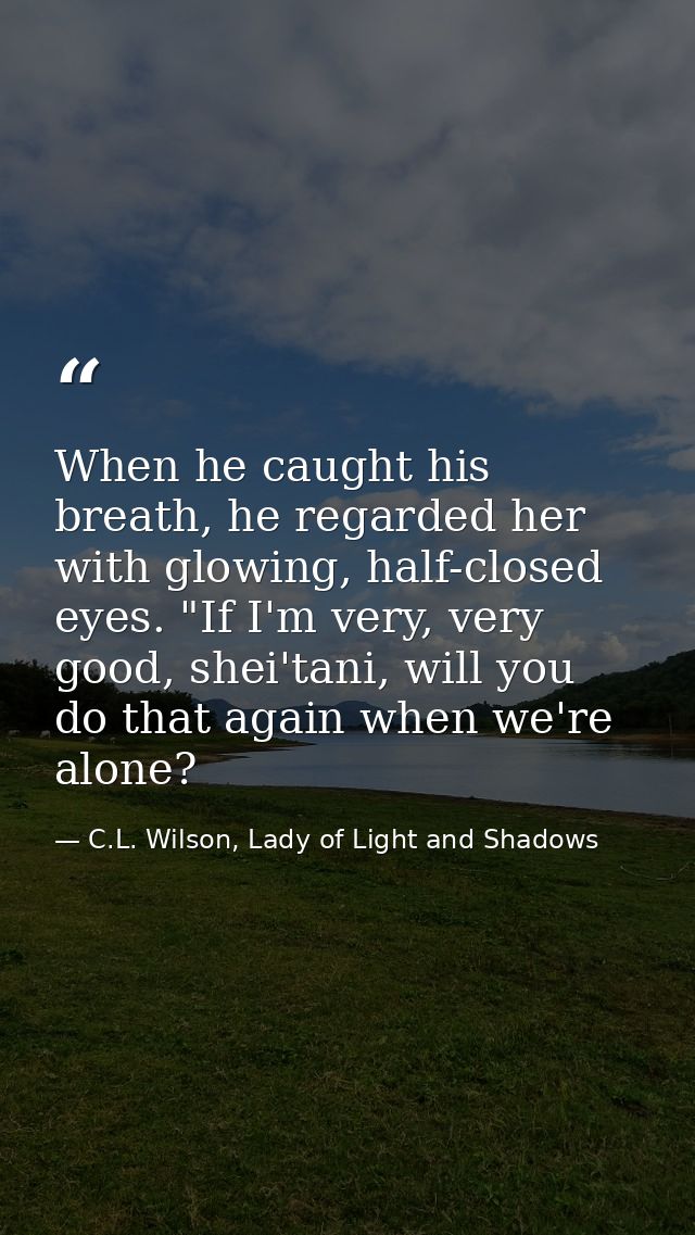 When he caught his breath, he regarded her with glowing, half-closed eyes. "If I'm very, very good, shei'tani, will you  — C.L. Wilson, Lady of Light and Shadows