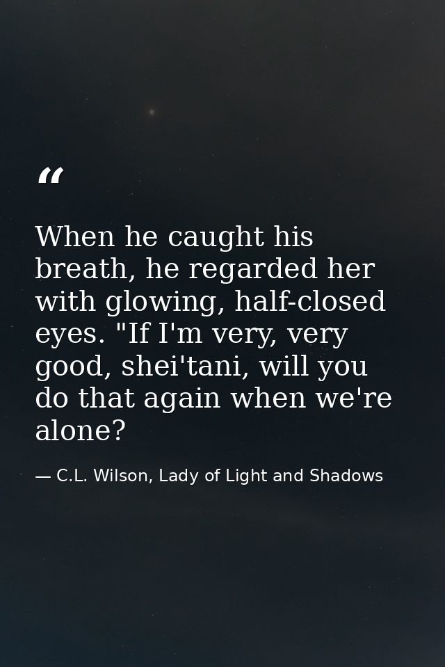 When he caught his breath, he regarded her with glowing, half-closed eyes. "If I'm very, very good, shei'tani, will you  — C.L. Wilson, Lady of Light and Shadows