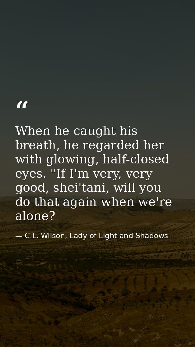 When he caught his breath, he regarded her with glowing, half-closed eyes. "If I'm very, very good, shei'tani, will you  — C.L. Wilson, Lady of Light and Shadows