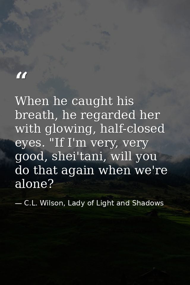 When he caught his breath, he regarded her with glowing, half-closed eyes. "If I'm very, very good, shei'tani, will you  — C.L. Wilson, Lady of Light and Shadows