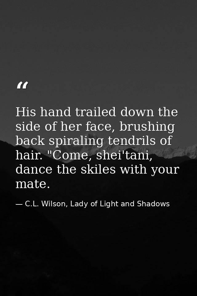 His hand trailed down the side of her face, brushing back spiraling tendrils of hair. "Come, shei'tani, dance the skiles — C.L. Wilson, Lady of Light and Shadows