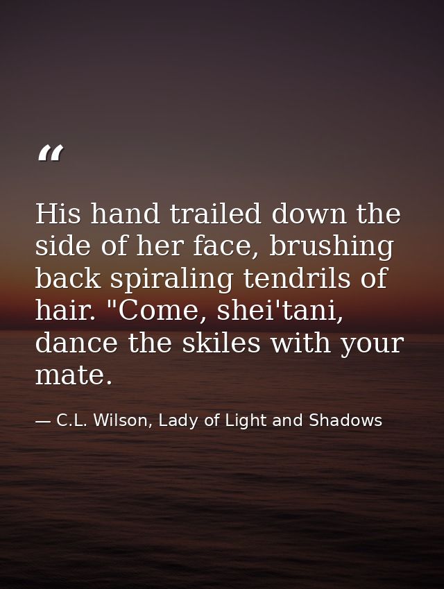 His hand trailed down the side of her face, brushing back spiraling tendrils of hair. "Come, shei'tani, dance the skiles — C.L. Wilson, Lady of Light and Shadows