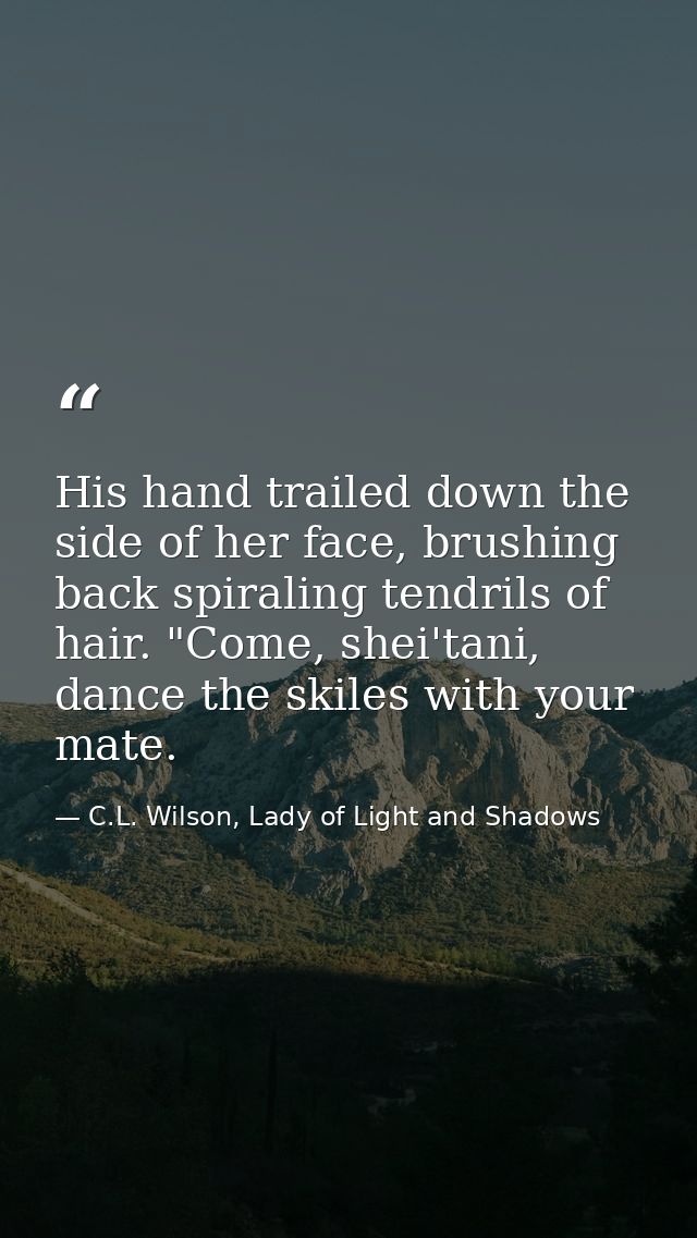 His hand trailed down the side of her face, brushing back spiraling tendrils of hair. "Come, shei'tani, dance the skiles — C.L. Wilson, Lady of Light and Shadows