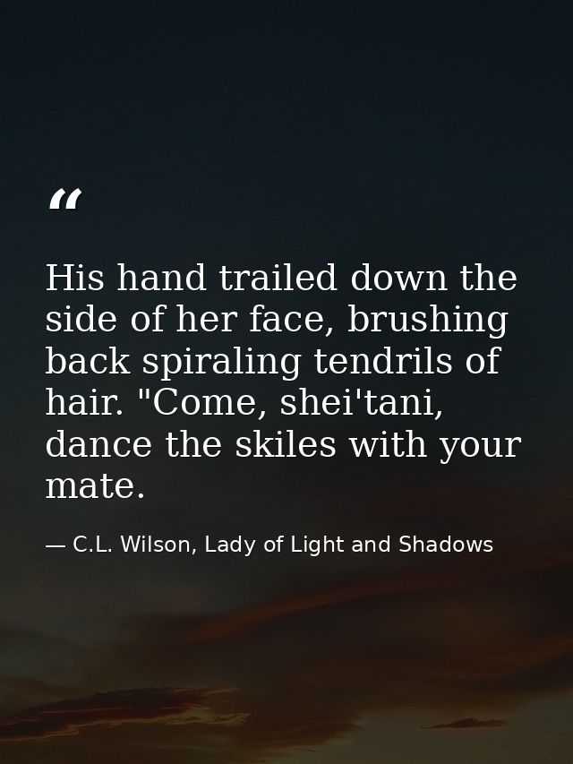 His hand trailed down the side of her face, brushing back spiraling tendrils of hair. "Come, shei'tani, dance the skiles — C.L. Wilson, Lady of Light and Shadows