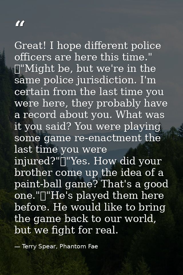 Great! I hope different police officers are here this time." 	"Might be, but we're in the same police jurisdiction. I'm  — Terry Spear, Phantom Fae