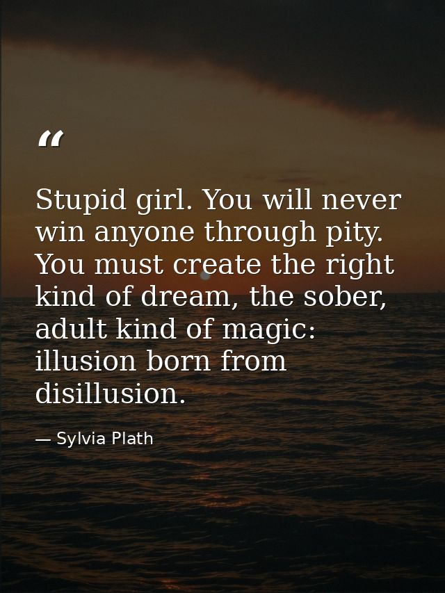 Stupid girl. You will never win anyone through pity. You must create the right kind of dream, the sober, adult kind of m — Sylvia Plath