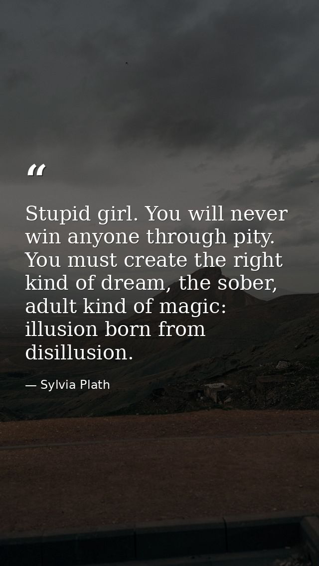 Stupid girl. You will never win anyone through pity. You must create the right kind of dream, the sober, adult kind of m — Sylvia Plath