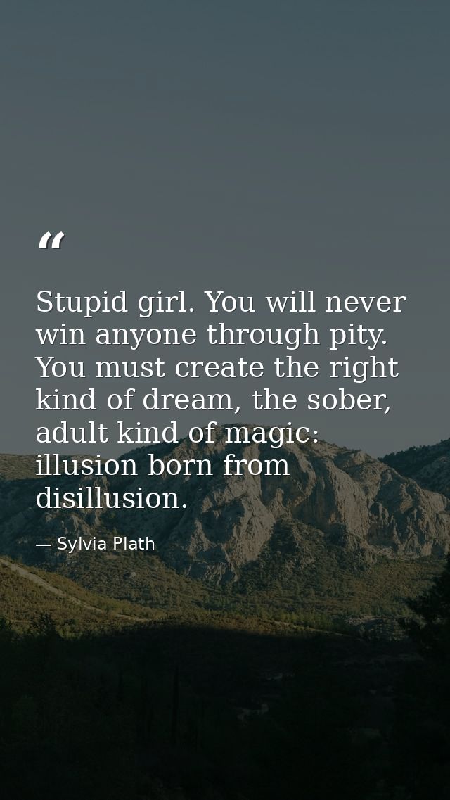 Stupid girl. You will never win anyone through pity. You must create the right kind of dream, the sober, adult kind of m — Sylvia Plath