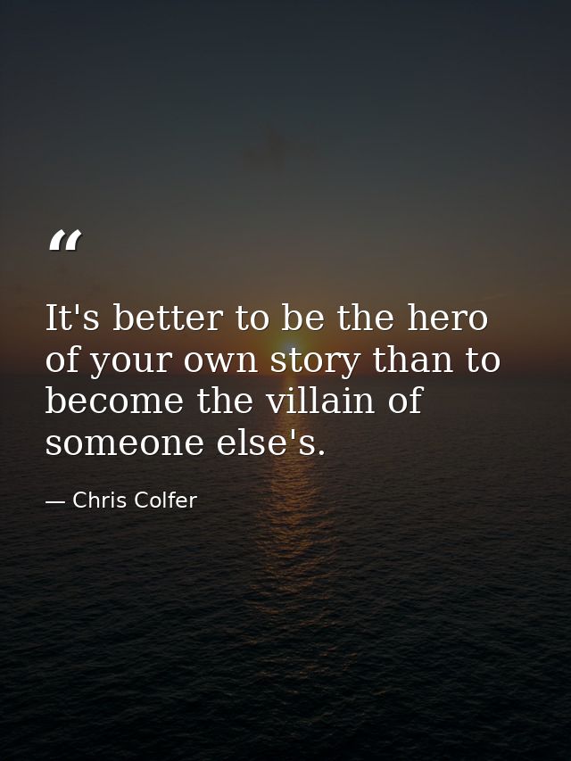 It's better to be the hero of your own story than to become the villain of someone else's. — Chris Colfer