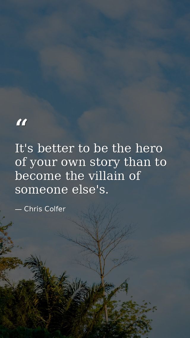 It's better to be the hero of your own story than to become the villain of someone else's. — Chris Colfer