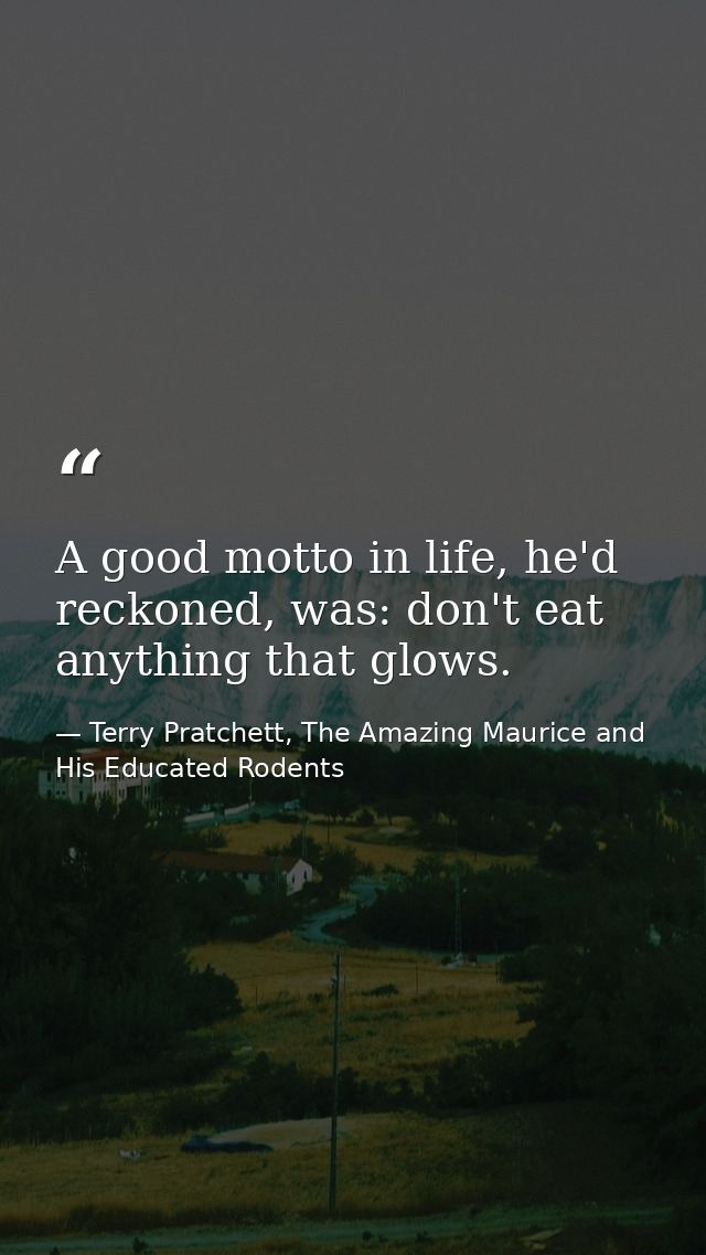 A good motto in life, he'd reckoned, was: don't eat anything that glows. — Terry Pratchett, The Amazing Maurice and His Educated Rodents