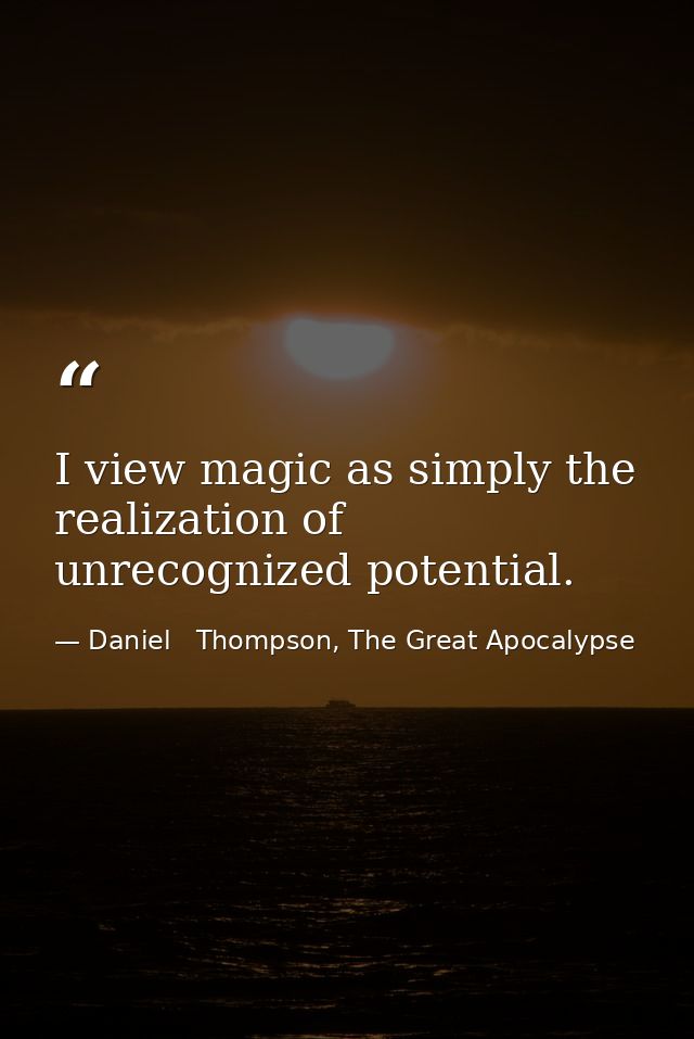 I view magic as simply the realization of unrecognized potential. — Daniel   Thompson, The Great Apocalypse