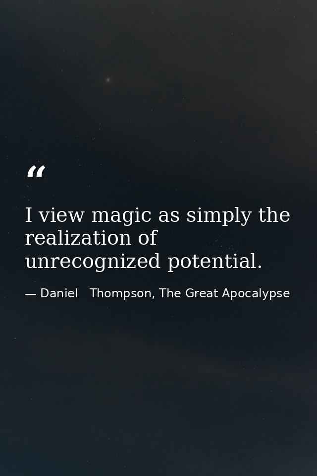 I view magic as simply the realization of unrecognized potential. — Daniel   Thompson, The Great Apocalypse
