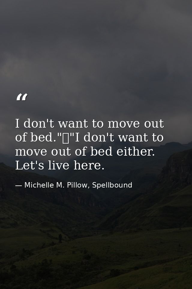 I don't want to move out of bed."	"I don't want to move out of bed either. Let's live here. — Michelle M. Pillow, Spellbound