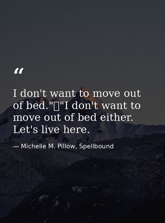 I don't want to move out of bed."	"I don't want to move out of bed either. Let's live here. — Michelle M. Pillow, Spellbound