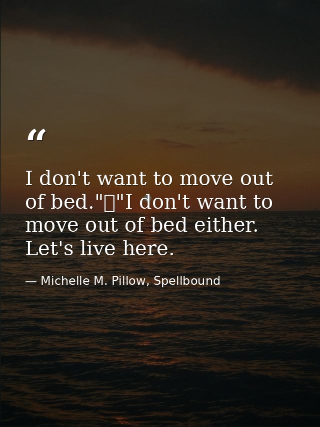 I don't want to move out of bed."	"I don't want to move out of bed either. Let's live here. — Michelle M. Pillow, Spellbound