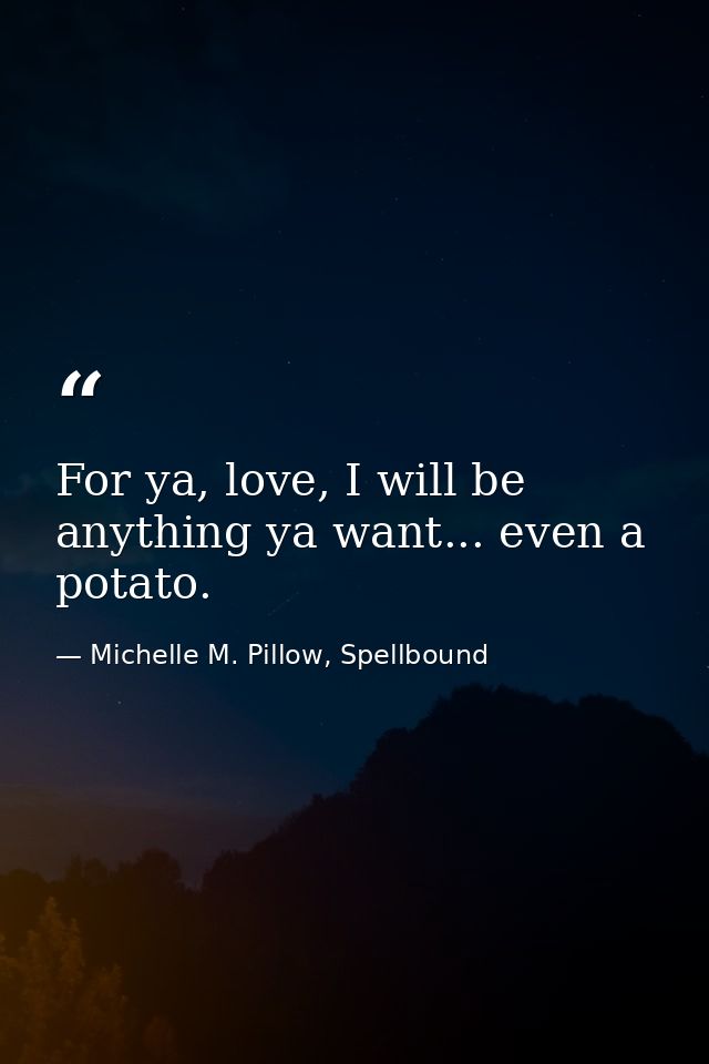 For ya, love, I will be anything ya want... even a potato. — Michelle M. Pillow, Spellbound
