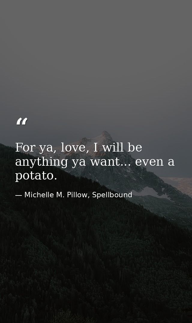 For ya, love, I will be anything ya want... even a potato. — Michelle M. Pillow, Spellbound