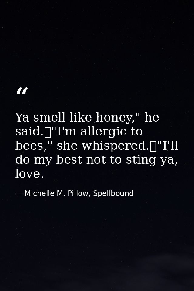 Ya smell like honey," he said.	"I'm allergic to bees," she whispered.	"I'll do my best not to sting ya, love. — Michelle M. Pillow, Spellbound